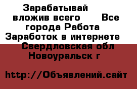 Зарабатывай 1000$ вложив всего 1$ - Все города Работа » Заработок в интернете   . Свердловская обл.,Новоуральск г.